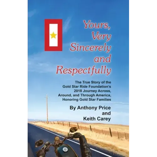 Yours, Very Sincerely And Respectfully: The True Story of the Gold Star Ride Foundation's 2018 Journey Across, Around and Through America, Honoring Go
