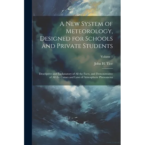 A New System of Meteorology, Designed for Schools and Private Students: Descriptive and Explanatory of All the Facts, and Demonstrative of All the Cau