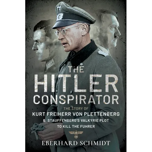 The Hitler Conspirator: The Story of Kurt Freiherr Von Plettenberg and Stauffenberg's Valkyrie to Kill the Feuhrer