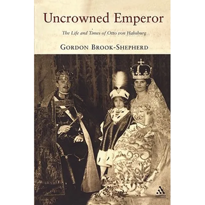 Uncrowned Emperor: The Life and Times of Otto Von Habsburg