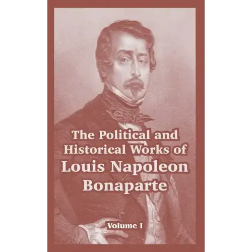 The Political and Historical Works of Louis Napoleon Bonaparte: Volume I