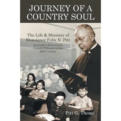 Journey of a Country Soul: The Life & Ministry of Monsignor Felix N. Pitt, Kentucky's Preeminent Catholic Educator of the 20th Century
