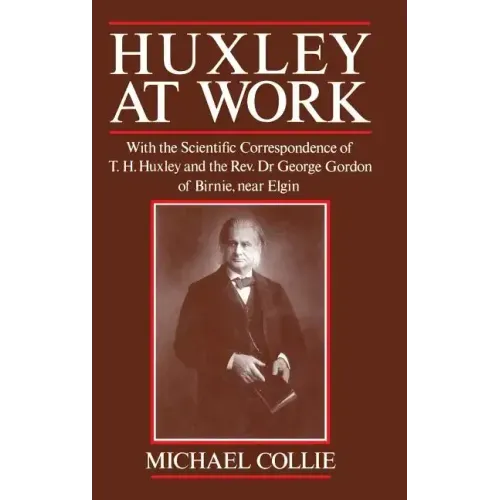 Huxley at Work: With the Scientific Correspondence of T. H. Huxley and the Rev. Dr George Gordon of Birnie, Near Elgin