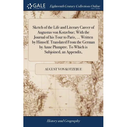 Sketch of the Life and Literary Career of Augustus von Kotzebue; With the Journal of his Tour to Paris, ... Written by Himself. Translated From the Ge