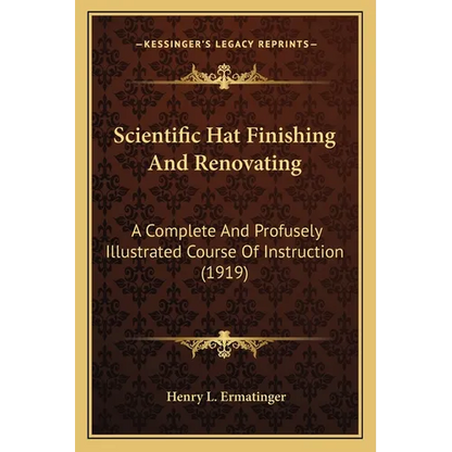 Scientific Hat Finishing And Renovating: A Complete And Profusely Illustrated Course Of Instruction (1919)