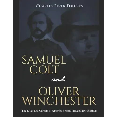 Samuel Colt and Oliver Winchester: The Lives and Careers of America's Most Influential Gunsmiths