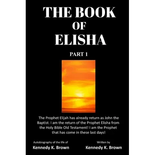 The Book of Elisha: PART 1: I am the return of the Prophet Elisha from the Old Testament! I am the Prophet that has come in these last days!