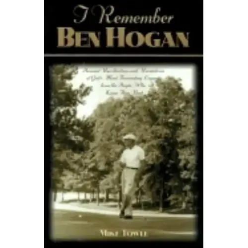 I Remember Ben Hogan: Personal Recollections and Revelations of Golf's Most Fascinating Legend from the People Who Knew Him Best