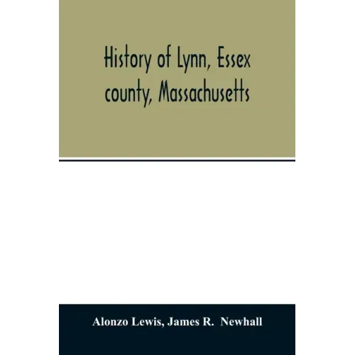 History of Lynn, Essex county, Massachusetts: including Lynnfield, Saugus, Swampscott, and Nahant 1629-1864