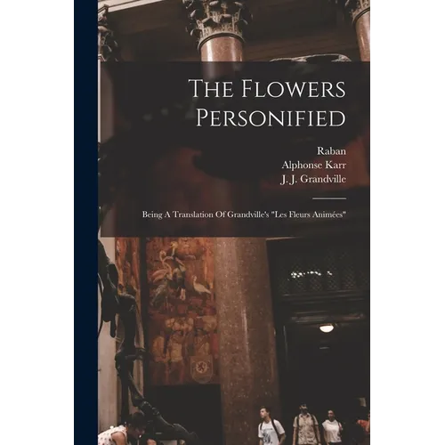 The Flowers Personified: Being A Translation Of Grandville's "les Fleurs Animées"