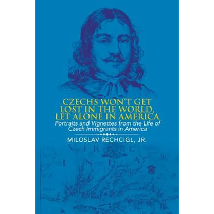 Czechs Won't Get Lost in the World, Let Alone in America: Portraits and Vignettes from the Life of Czech Immigrants in America