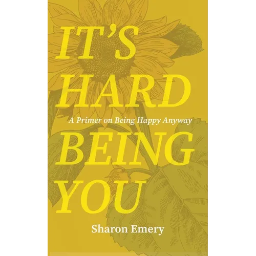 It's Hard Being You: A Primer on Being Happy Anyway