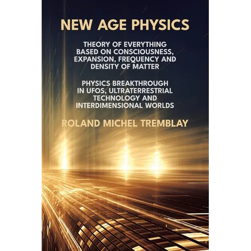 New Age Physics: A Theory of Everything - Breakthrough in UFOs, Ultraterrestrial Technology and Interdimensional Worlds