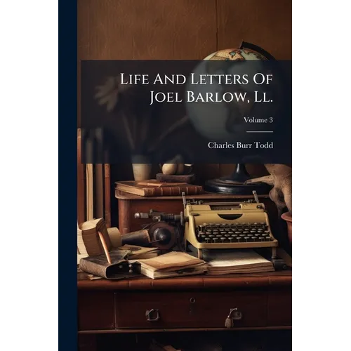 Life And Letters Of Joel Barlow, Ll.: D., Poet, Statesman, Philosopher, With Extracts From His Works And Hitherto Unpublished Poems; Volume 3