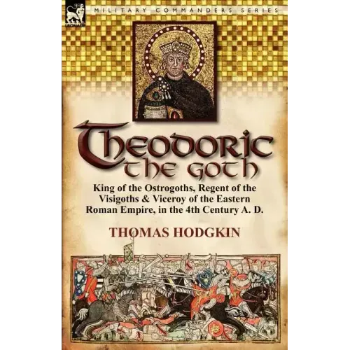Theodoric the Goth: King of the Ostrogoths, Regent of the Visigoths & Viceroy of the Eastern Roman Empire, in the 4th Century A. D.