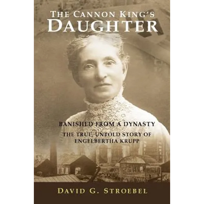 The Cannon King's Daughter: Banished from a Dynasty The True, Untold Story of Engelbertha Krupp