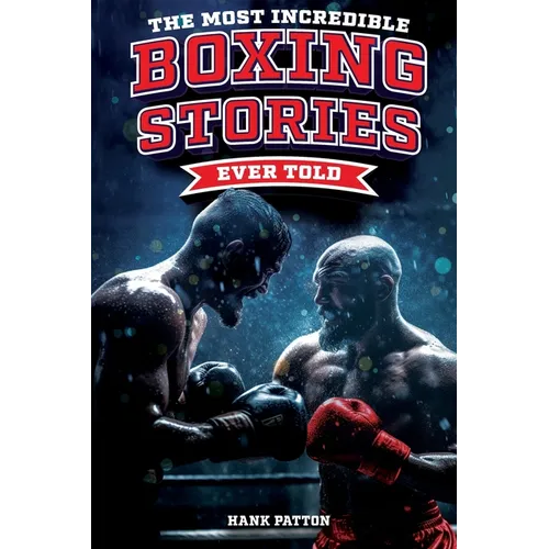 The Most Incredible Boxing Stories Ever Told: Inspirational and Legendary Tales from the Greatest Boxers of All Time