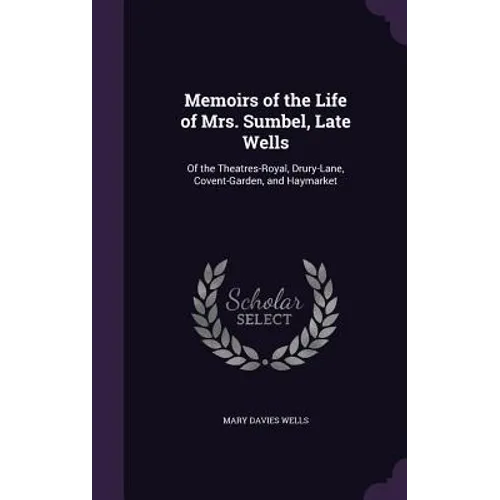 Memoirs of the Life of Mrs. Sumbel, Late Wells: Of the Theatres-Royal, Drury-Lane, Covent-Garden, and Haymarket