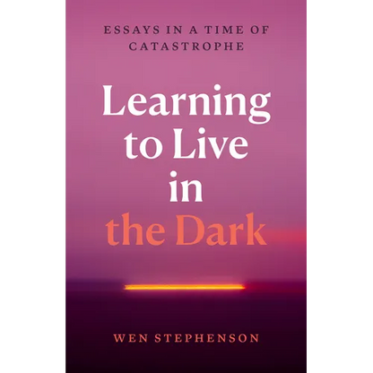 Learning to Live in the Dark: Essays in a Time of Catastrophe - Hardcover