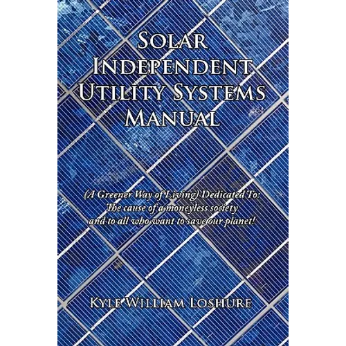 Solar Independent Utility Systems Manual: (A Greener Way of Living) Dedicated To: The cause of a moneyless society and to all who want to save our pla
