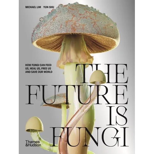 The Future Is Fungi: How Fungi Can Feed Us, Heal Us, Free Us and Save Our World