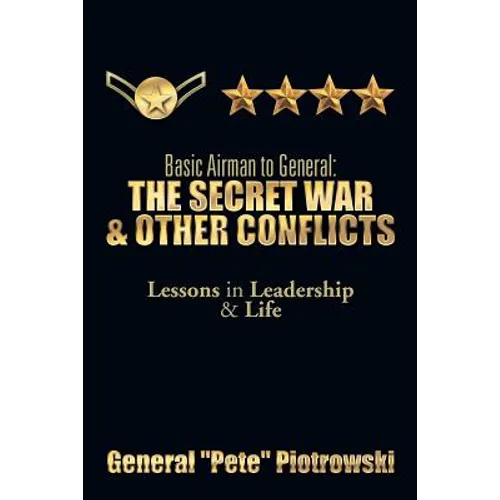Basic Airman to General: The Secret War & Other Conflicts: Lessons in Leadership & Life
