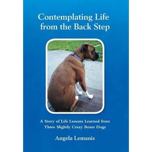 Contemplating Life from the Back Step: A Story of Life Lessons Learned from Three Slightly Crazy Boxer Dogs