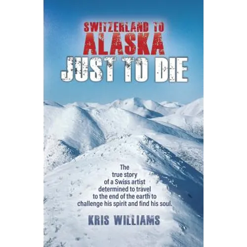 Switzerland To Alaska: Just To Die: One man's journey of self-discovery in the Alaskan wilderness