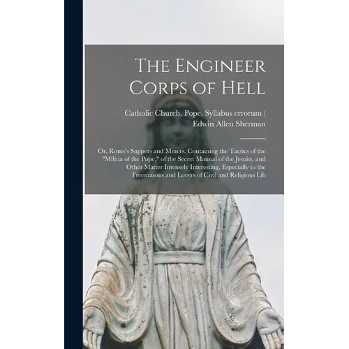The Engineer Corps of Hell; or, Rome's Sappers and Miners. Containing the Tactics of the "militia of the Pope," of the Secret Manual of the Jesuits, a