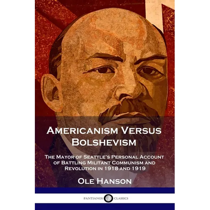 Americanism Versus Bolshevism: The Mayor of Seattle's Personal Account of Battling Militant Communism and Revolution in 1918 and 1919 - Paperback