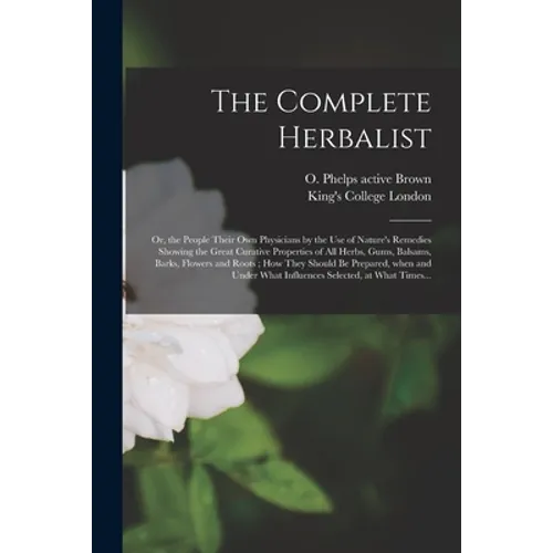 The Complete Herbalist [electronic Resource]: or, the People Their Own Physicians by the Use of Nature's Remedies Showing the Great Curative Propertie