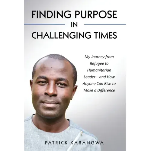 Finding Purpose in Challenging Times: My Journey from Refugee to Humanitarian Leader-and How Anyone Can Rise to Make a Difference