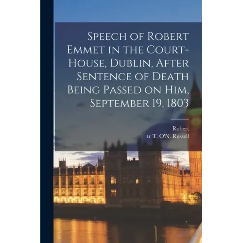 Speech of Robert Emmet in the Court-house, Dublin, After Sentence of Death Being Passed on Him, September 19, 1803