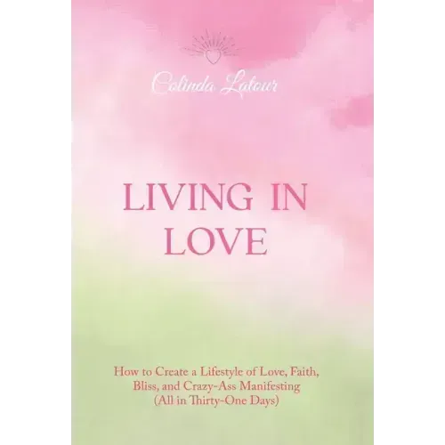 Living in Love: How to Create a Lifestyle of Love, Faith, Bliss, and Crazy-Ass Manifesting (All in Thirty-One Days)