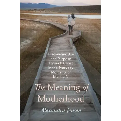 The Meaning of Motherhood: Discovering Joy and Purpose Through Christ in the Everyday Moments of Mom Life