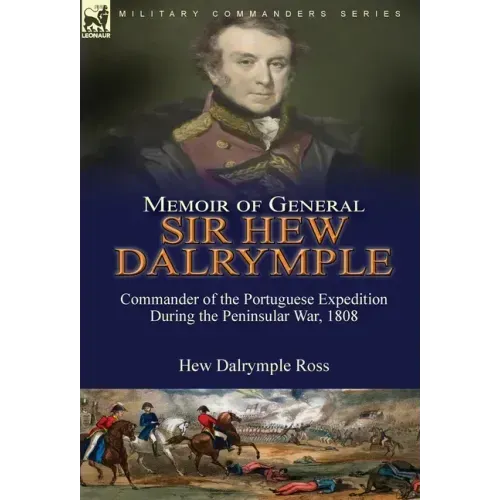 Memoir of General Sir Hew Dalrymple: Commander of the Portuguese Expedition During the Peninsular War, 1808