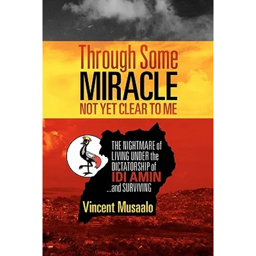 Through Some Miracle Not Yet Clear to Me: The Nightmare of Living Under the Dictatorship of Idi Amin...and Surviving