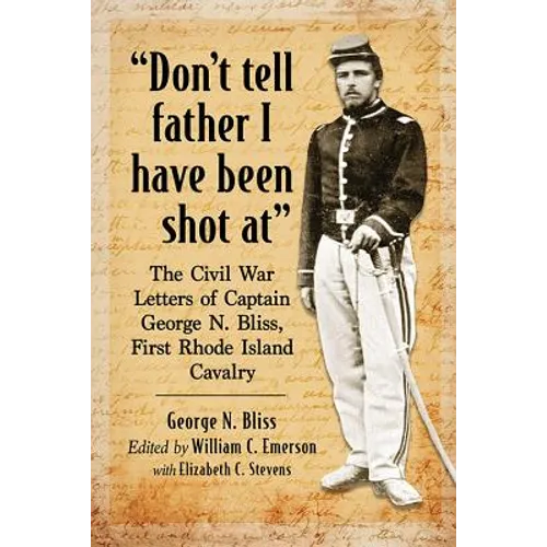 "Don't tell father I have been shot at": The Civil War Letters of Captain George N. Bliss, First Rhode Island Cavalry