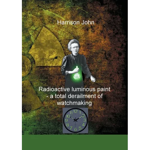 Radioactive Luminous Paint - a cardinal derailment of watchmaking: A little book about a monumental problem