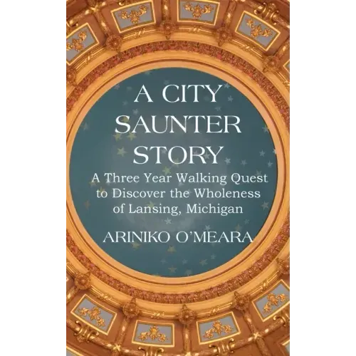 A City Saunter Story: A Three Year Walking Quest to Discover the Wholeness of Lansing, Michigan