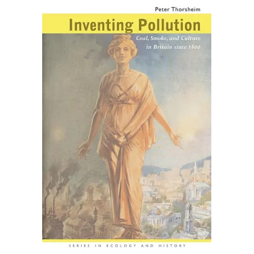 Inventing Pollution: Coal, Smoke, and Culture in Britain Since 1800