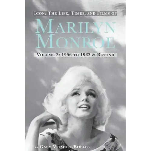 Icon: The Life, Times, and Films of Marilyn Monroe Volume 2 1956 to 1962 & Beyond
