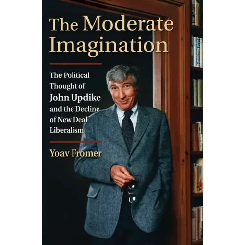 The Moderate Imagination: The Political Thought of John Updike and the Decline of New Deal Liberalism