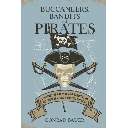 Buccaneers, Bandits, and Pirates: A History of Bravado and Banditry on the High Seas-From Past to Present