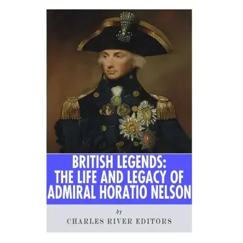 British Legends: The Life and Legacy of Admiral Horatio Nelson