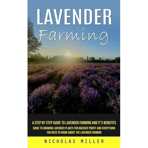 Lavender Farming: A Step by Step Guide to Lavender Farming and It's Benefits (Guide to Growing Lavender Plants for Massive Profit and Everything You N