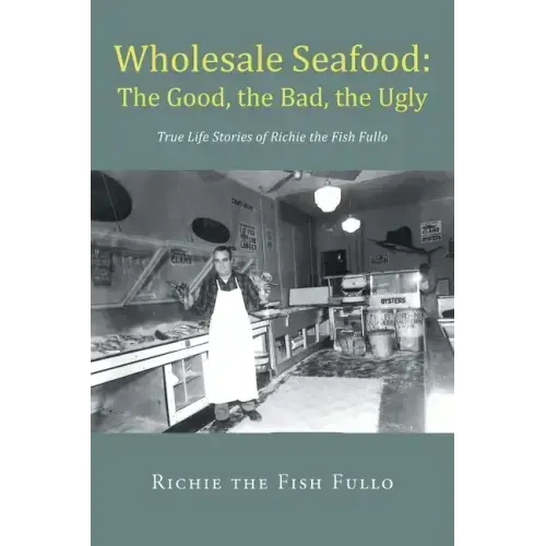 Wholesale Seafood: The Good, the Bad, the Ugly: True Life Stories of Richie the Fish Fullo