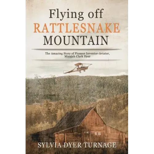 Flying Off Rattlesnake Mountain: The Amazing Story of Pioneer Inventor-Aviator, Micajah Clark Dyer