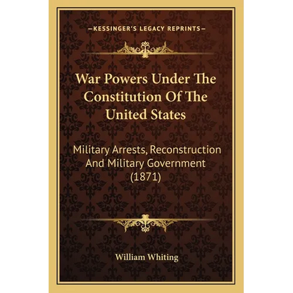 War Powers Under The Constitution Of The United States: Military Arrests, Reconstruction And Military Government (1871)