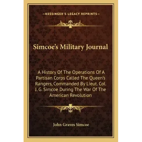 Simcoe's Military Journal: A History of the Operations of a Partisan Corps Called the Queen's Rangers, Commanded by Lieut. Col. J. G. Simcoe Duri